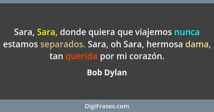 Sara, Sara, donde quiera que viajemos nunca estamos separados. Sara, oh Sara, hermosa dama, tan querida por mi corazón.... - Bob Dylan