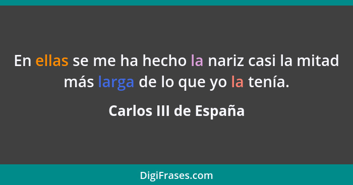 En ellas se me ha hecho la nariz casi la mitad más larga de lo que yo la tenía.... - Carlos III de España