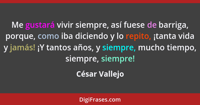 Me gustará vivir siempre, así fuese de barriga, porque, como iba diciendo y lo repito, ¡tanta vida y jamás! ¡Y tantos años, y siempre,... - César Vallejo