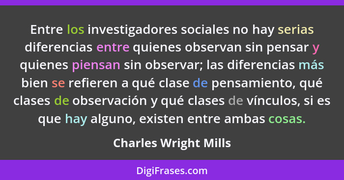 Entre los investigadores sociales no hay serias diferencias entre quienes observan sin pensar y quienes piensan sin observar; l... - Charles Wright Mills