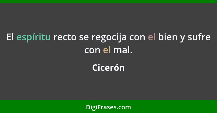 El espíritu recto se regocija con el bien y sufre con el mal.... - Cicerón