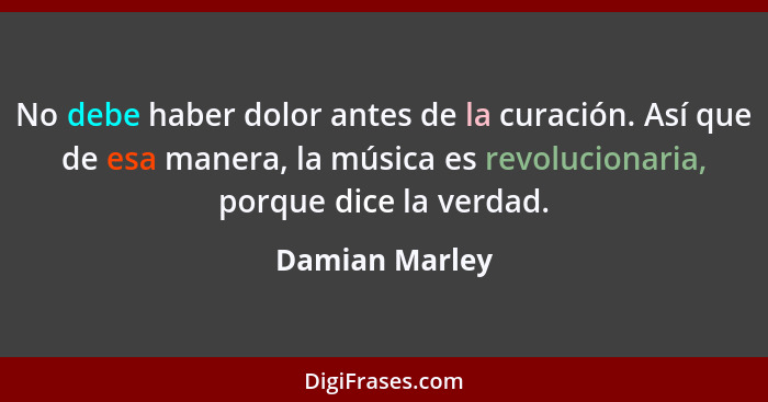 No debe haber dolor antes de la curación. Así que de esa manera, la música es revolucionaria, porque dice la verdad.... - Damian Marley