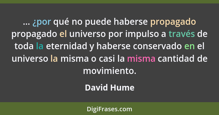 ... ¿por qué no puede haberse propagado propagado el universo por impulso a través de toda la eternidad y haberse conservado en el univer... - David Hume