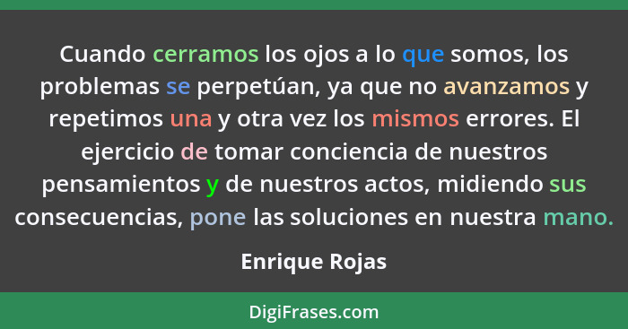 Cuando cerramos los ojos a lo que somos, los problemas se perpetúan, ya que no avanzamos y repetimos una y otra vez los mismos errores... - Enrique Rojas