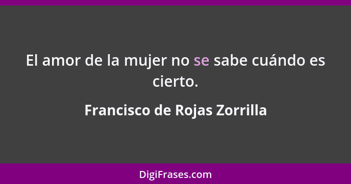 El amor de la mujer no se sabe cuándo es cierto.... - Francisco de Rojas Zorrilla