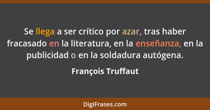 Se llega a ser crítico por azar, tras haber fracasado en la literatura, en la enseñanza, en la publicidad o en la soldadura autóge... - François Truffaut