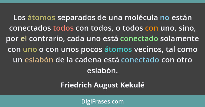 Los átomos separados de una molécula no están conectados todos con todos, o todos con uno, sino, por el contrario, cada uno... - Friedrich August Kekulé