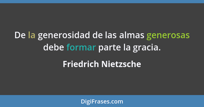 De la generosidad de las almas generosas debe formar parte la gracia.... - Friedrich Nietzsche