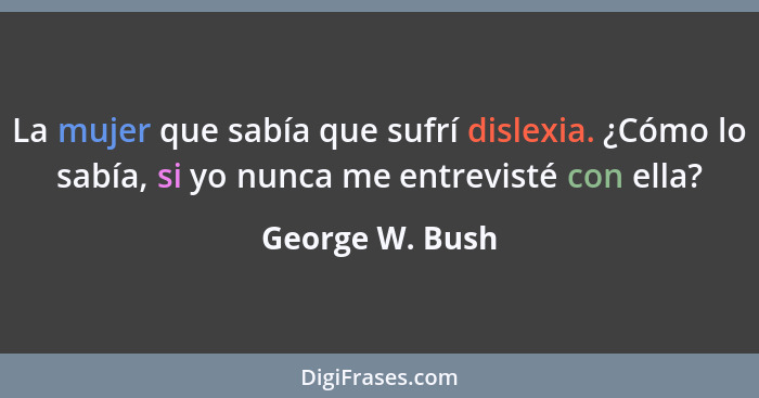 La mujer que sabía que sufrí dislexia. ¿Cómo lo sabía, si yo nunca me entrevisté con ella?... - George W. Bush