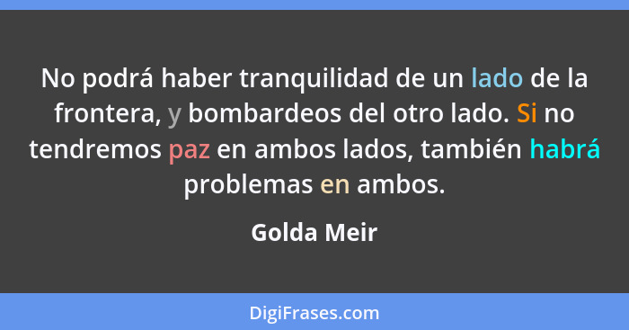 No podrá haber tranquilidad de un lado de la frontera, y bombardeos del otro lado. Si no tendremos paz en ambos lados, también habrá prob... - Golda Meir