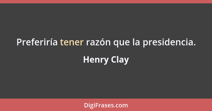 Preferiría tener razón que la presidencia.... - Henry Clay