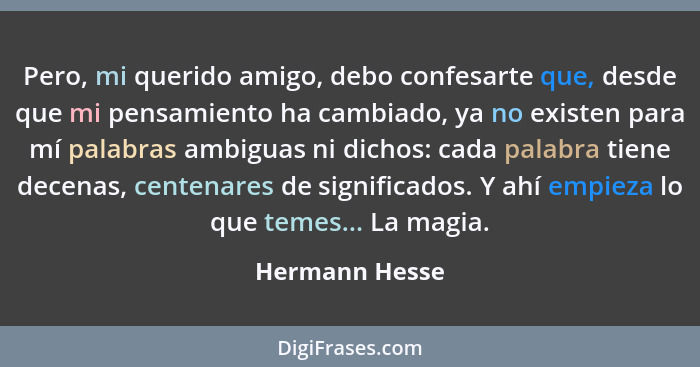 Pero, mi querido amigo, debo confesarte que, desde que mi pensamiento ha cambiado, ya no existen para mí palabras ambiguas ni dichos:... - Hermann Hesse