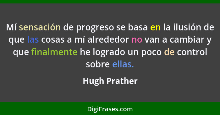 Mí sensación de progreso se basa en la ilusión de que las cosas a mí alrededor no van a cambiar y que finalmente he logrado un poco de... - Hugh Prather