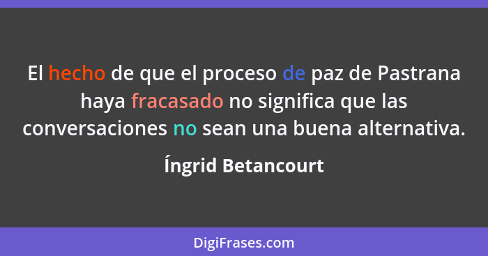 El hecho de que el proceso de paz de Pastrana haya fracasado no significa que las conversaciones no sean una buena alternativa.... - Íngrid Betancourt