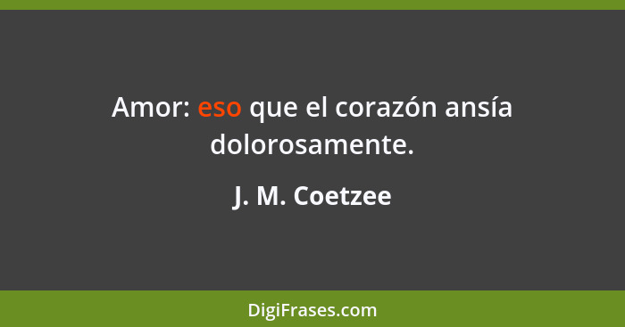 Amor: eso que el corazón ansía dolorosamente.... - J. M. Coetzee