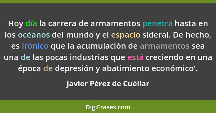 Hoy día la carrera de armamentos penetra hasta en los océanos del mundo y el espacio sideral. De hecho, es irónico que la ac... - Javier Pérez de Cuéllar