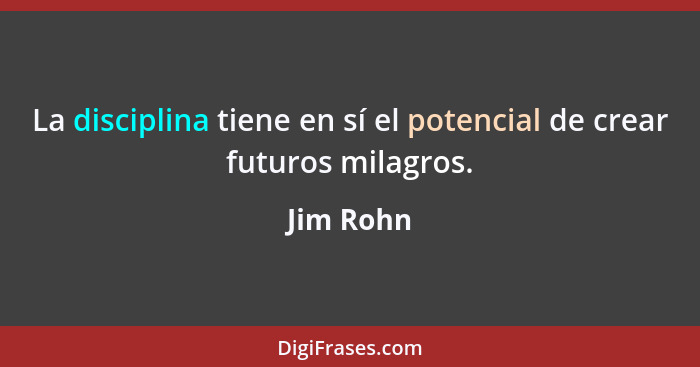 La disciplina tiene en sí el potencial de crear futuros milagros.... - Jim Rohn