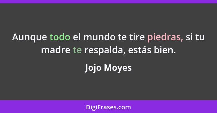 Aunque todo el mundo te tire piedras, si tu madre te respalda, estás bien.... - Jojo Moyes