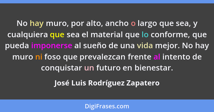 No hay muro, por alto, ancho o largo que sea, y cualquiera que sea el material que lo conforme, que pueda imponerse al... - José Luis Rodríguez Zapatero