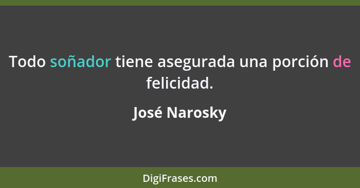 Todo soñador tiene asegurada una porción de felicidad.... - José Narosky