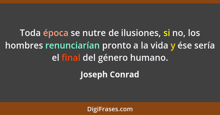 Toda época se nutre de ilusiones, si no, los hombres renunciarían pronto a la vida y ése sería el final del género humano.... - Joseph Conrad