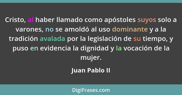 Cristo, al haber llamado como apóstoles suyos solo a varones, no se amoldó al uso dominante y a la tradición avalada por la legislació... - Juan Pablo II