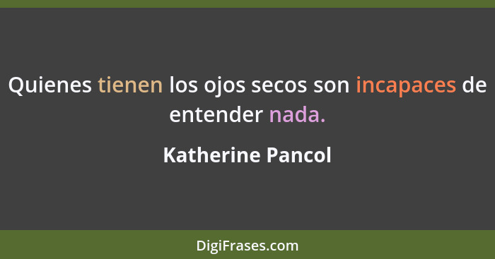 Quienes tienen los ojos secos son incapaces de entender nada.... - Katherine Pancol