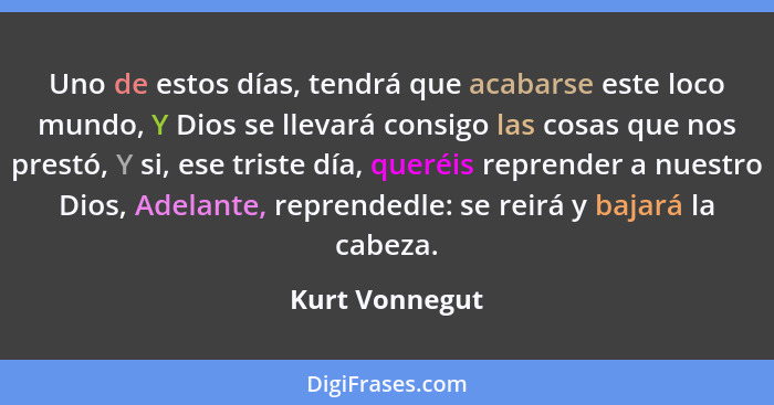 Uno de estos días, tendrá que acabarse este loco mundo, Y Dios se llevará consigo las cosas que nos prestó, Y si, ese triste día, quer... - Kurt Vonnegut