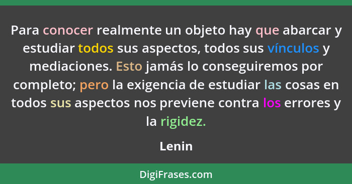 Para conocer realmente un objeto hay que abarcar y estudiar todos sus aspectos, todos sus vínculos y mediaciones. Esto jamás lo conseguiremos... - Lenin