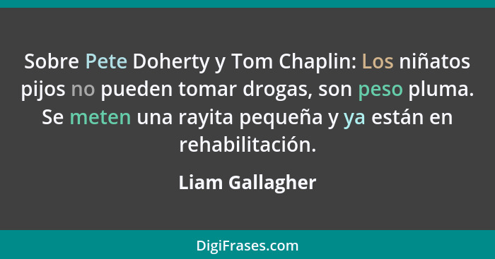 Sobre Pete Doherty y Tom Chaplin: Los niñatos pijos no pueden tomar drogas, son peso pluma. Se meten una rayita pequeña y ya están en... - Liam Gallagher