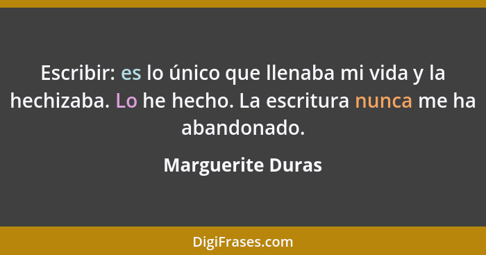 Escribir: es lo único que llenaba mi vida y la hechizaba. Lo he hecho. La escritura nunca me ha abandonado.... - Marguerite Duras