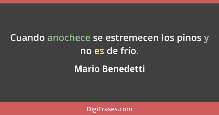 Cuando anochece se estremecen los pinos y no es de frío.... - Mario Benedetti