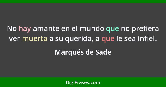 No hay amante en el mundo que no prefiera ver muerta a su querida, a que le sea infiel.... - Marqués de Sade