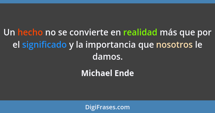 Un hecho no se convierte en realidad más que por el significado y la importancia que nosotros le damos.... - Michael Ende