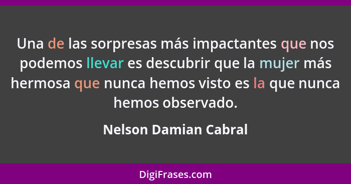 Una de las sorpresas más impactantes que nos podemos llevar es descubrir que la mujer más hermosa que nunca hemos visto es la q... - Nelson Damian Cabral