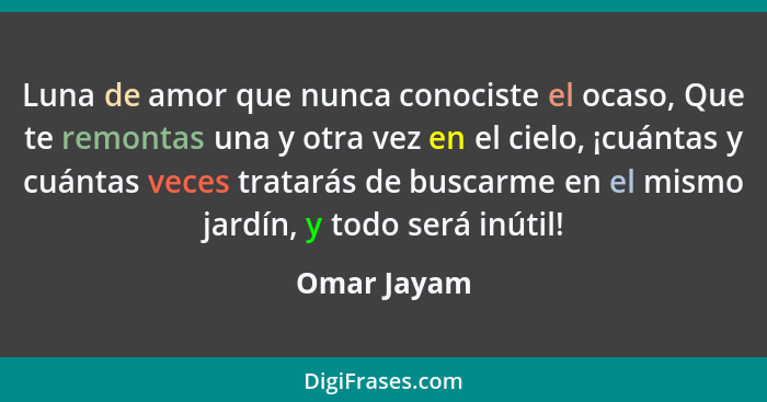 Luna de amor que nunca conociste el ocaso, Que te remontas una y otra vez en el cielo, ¡cuántas y cuántas veces tratarás de buscarme en e... - Omar Jayam