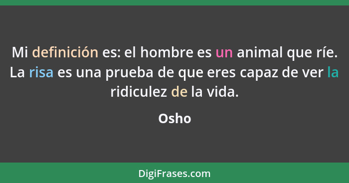 Mi definición es: el hombre es un animal que ríe. La risa es una prueba de que eres capaz de ver la ridiculez de la vida.... - Osho