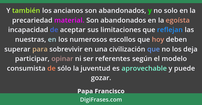 Y también los ancianos son abandonados, y no solo en la precariedad material. Son abandonados en la egoísta incapacidad de aceptar su... - Papa Francisco