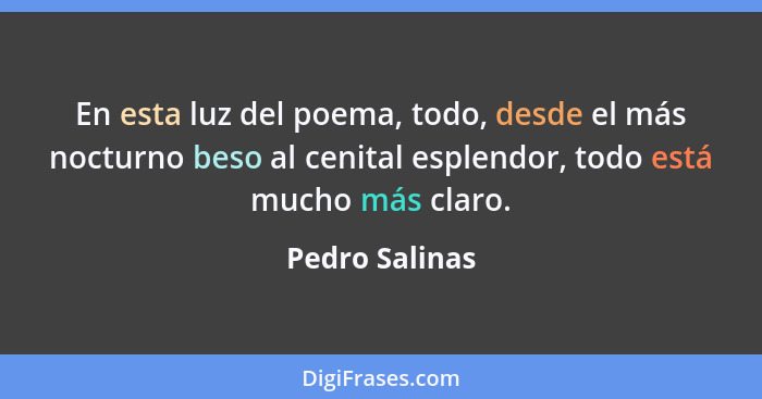 En esta luz del poema, todo, desde el más nocturno beso al cenital esplendor, todo está mucho más claro.... - Pedro Salinas