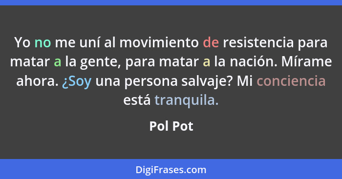 Yo no me uní al movimiento de resistencia para matar a la gente, para matar a la nación. Mírame ahora. ¿Soy una persona salvaje? Mi concienc... - Pol Pot