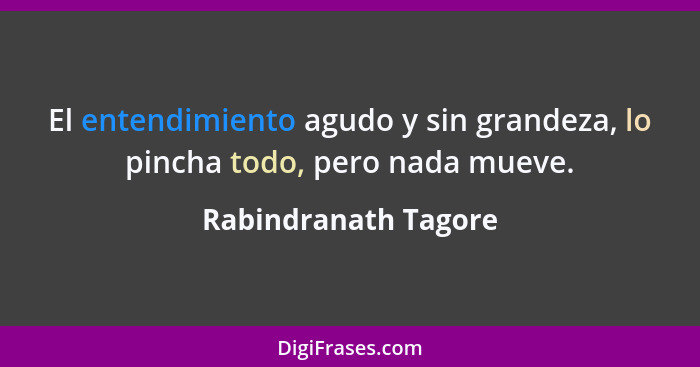 El entendimiento agudo y sin grandeza, lo pincha todo, pero nada mueve.... - Rabindranath Tagore