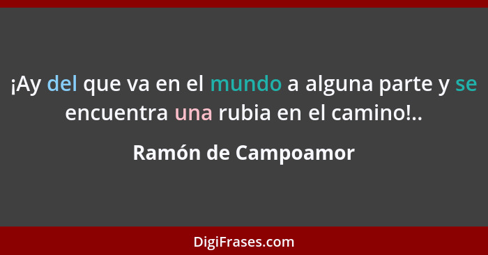 ¡Ay del que va en el mundo a alguna parte y se encuentra una rubia en el camino!..... - Ramón de Campoamor