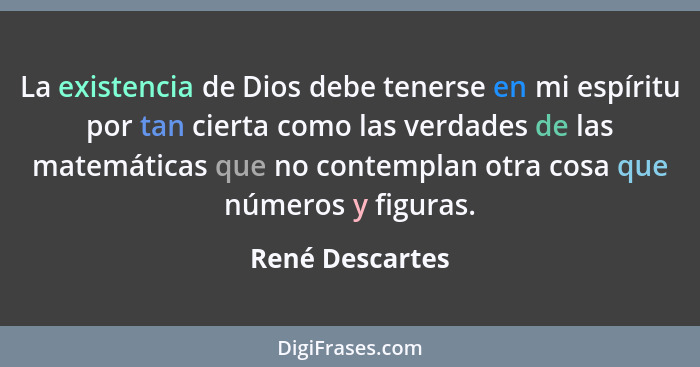 La existencia de Dios debe tenerse en mi espíritu por tan cierta como las verdades de las matemáticas que no contemplan otra cosa que... - René Descartes