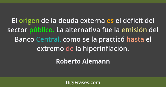 El origen de la deuda externa es el déficit del sector público. La alternativa fue la emisión del Banco Central, como se la practicó... - Roberto Alemann