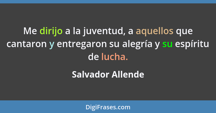 Me dirijo a la juventud, a aquellos que cantaron y entregaron su alegría y su espíritu de lucha.... - Salvador Allende