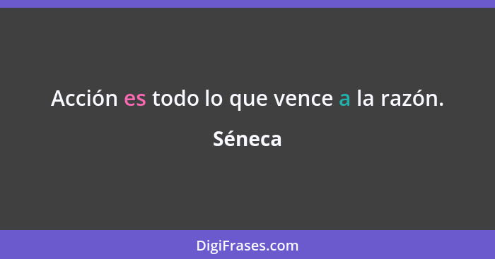 Acción es todo lo que vence a la razón.... - Séneca