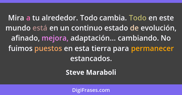 Mira a tu alrededor. Todo cambia. Todo en este mundo está en un continuo estado de evolución, afinado, mejora, adaptación... cambiand... - Steve Maraboli