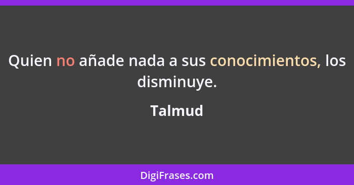 Quien no añade nada a sus conocimientos, los disminuye.... - Talmud