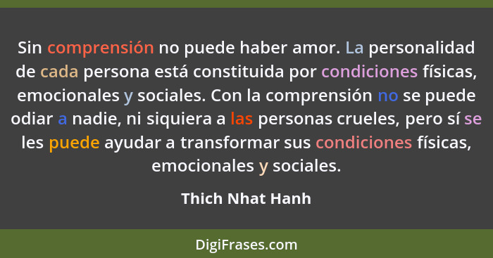Sin comprensión no puede haber amor. La personalidad de cada persona está constituida por condiciones físicas, emocionales y sociale... - Thich Nhat Hanh