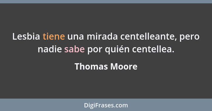 Lesbia tiene una mirada centelleante, pero nadie sabe por quién centellea.... - Thomas Moore